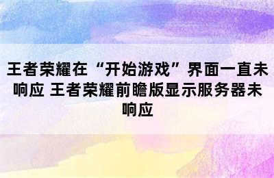 王者荣耀在“开始游戏”界面一直未响应 王者荣耀前瞻版显示服务器未响应